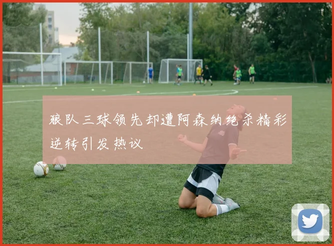 狼队三球领先却遭阿森纳绝杀精彩逆转引发热议