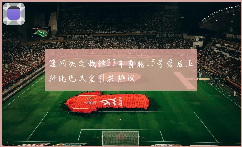 篮网决定裁掉23年首轮15号秀后卫科比巴夫金引发热议