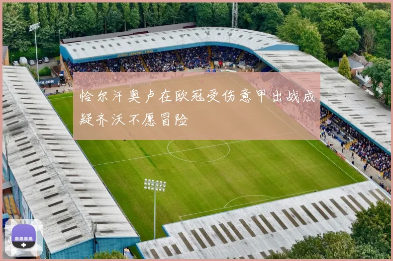 恰尔汗奥卢在欧冠受伤意甲出战成疑齐沃不愿冒险