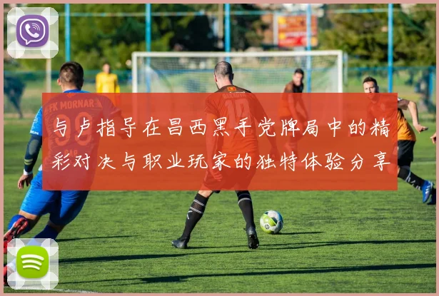 与卢指导在昌西黑手党牌局中的精彩对决与职业玩家的独特体验分享