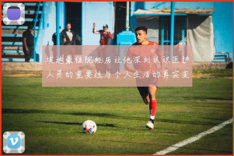埃迪豪住院经历让他深刻认识医护人员的重要性与个人生活的真实变化