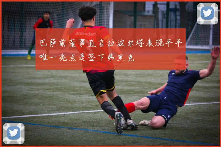 巴萨前董事直言拉波尔塔表现平平唯一亮点是签下弗里克