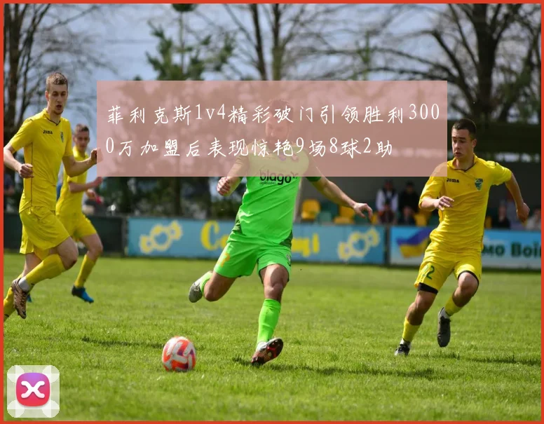 菲利克斯1v4精彩破门引领胜利3000万加盟后表现惊艳9场8球2助