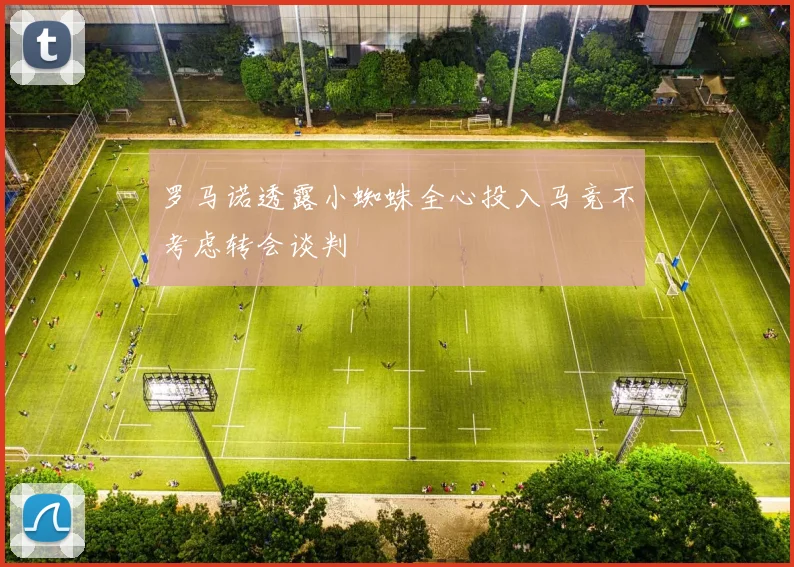 罗马诺透露小蜘蛛全心投入马竞不考虑转会谈判