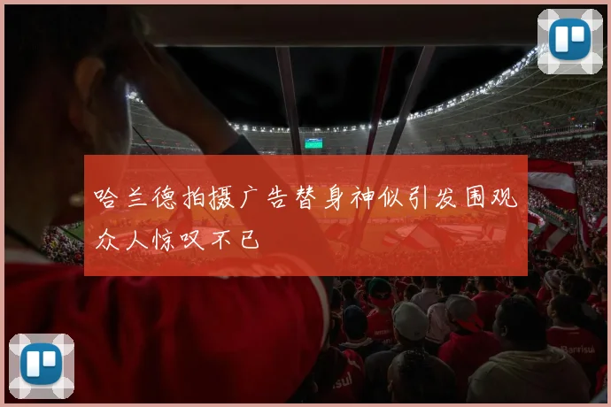 哈兰德拍摄广告替身神似引发围观众人惊叹不已