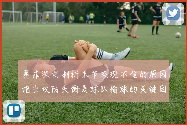 墨菲深刻剖析末节表现不佳的原因指出攻防失衡是球队输球的关键因素