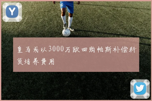 皇马或以3000万欧回购帕斯补偿科莫培养费用