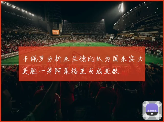 卡佩罗分析米兰德比认为国米实力更胜一筹阿莱格里或成变数