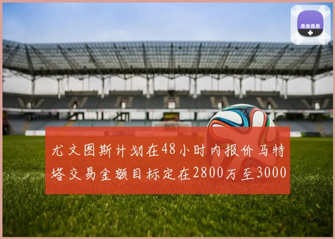 尤文图斯计划在48小时内报价马特塔交易金额目标定在2800万至3000万欧元