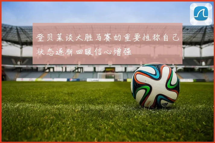登贝莱谈大胜马赛的重要性称自己状态逐渐回暖信心增强