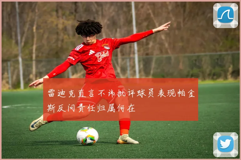 雷迪克直言不讳批评球员表现帕金斯反问责任归属何在
