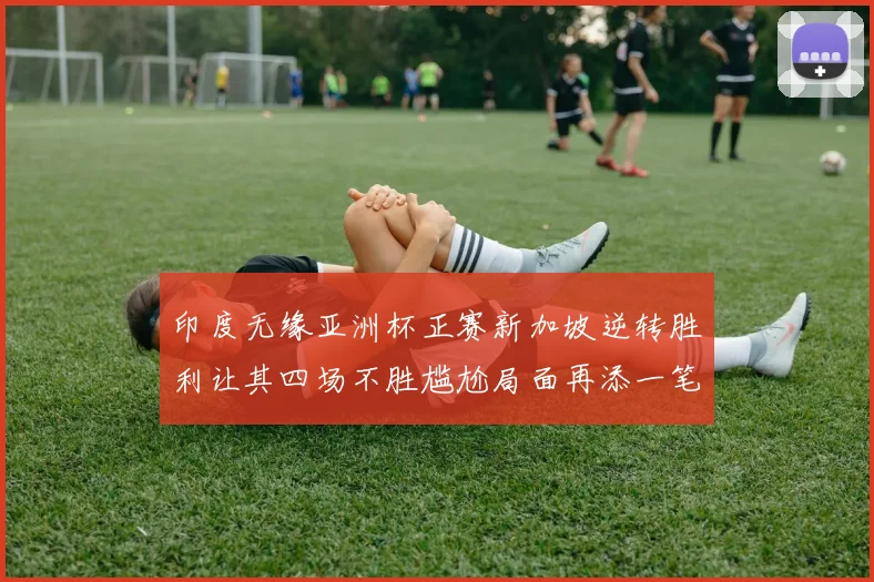印度无缘亚洲杯正赛新加坡逆转胜利让其四场不胜尴尬局面再添一笔