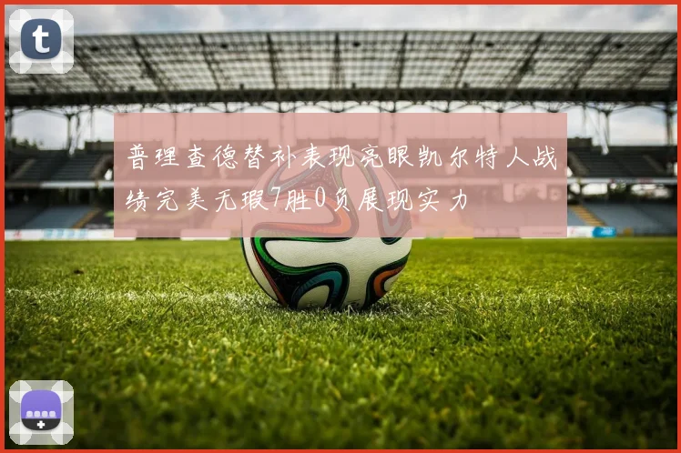 普理查德替补表现亮眼凯尔特人战绩完美无瑕7胜0负展现实力