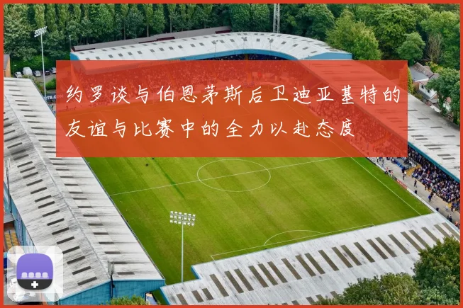 约罗谈与伯恩茅斯后卫迪亚基特的友谊与比赛中的全力以赴态度