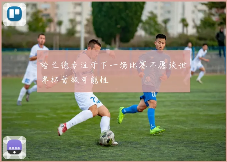 哈兰德专注于下一场比赛不愿谈世界杯晋级可能性