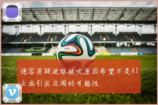 德容质疑进球被吹原因希望不是AI合成引发丑闻的可能性