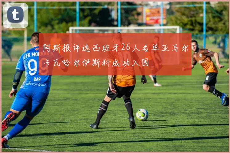 阿斯报评选西班牙26人名单亚马尔卡瓦哈尔伊斯科成功入围