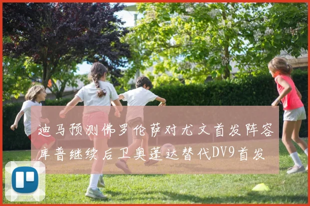 迪马预测佛罗伦萨对尤文首发阵容库普继续后卫奥蓬达替代DV9首发