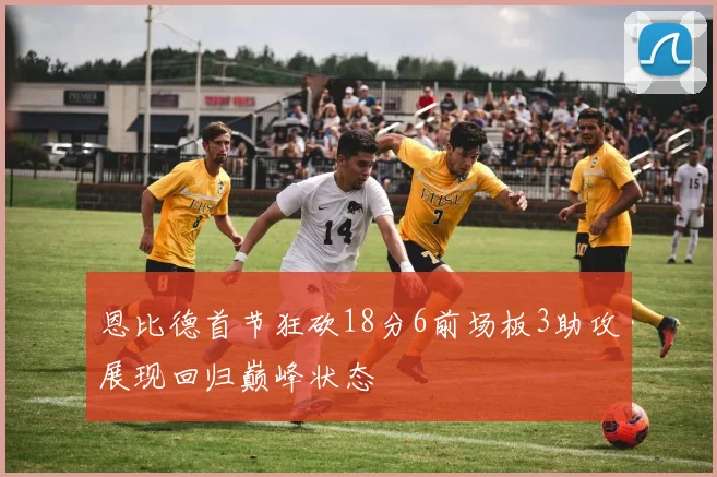 恩比德首节狂砍18分6前场板3助攻展现回归巅峰状态