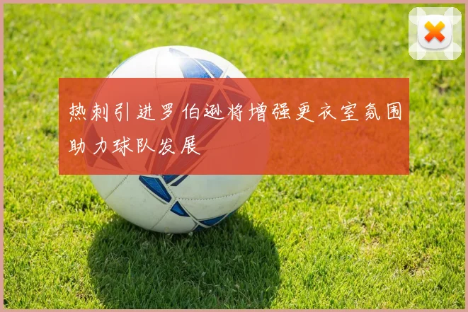 热刺引进罗伯逊将增强更衣室氛围助力球队发展