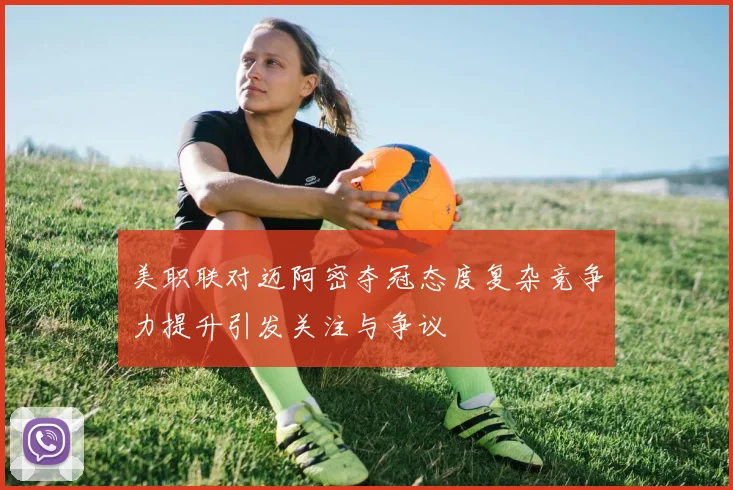 美职联对迈阿密夺冠态度复杂竞争力提升引发关注与争议