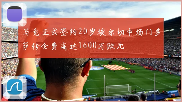 马竞正式签约20岁埃尔切中场门多萨转会费高达1600万欧元