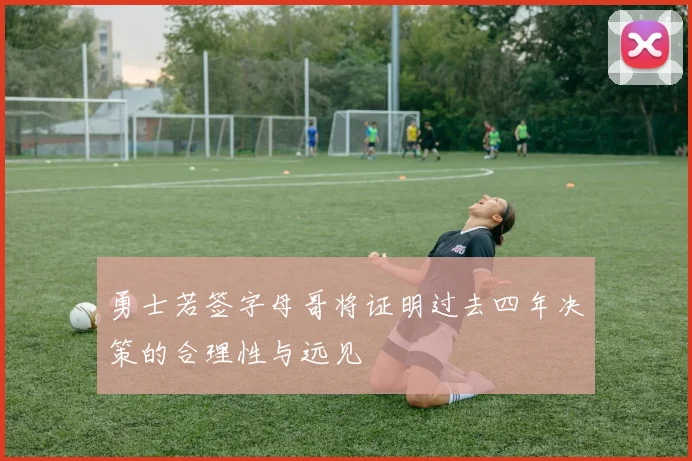 勇士若签字母哥将证明过去四年决策的合理性与远见