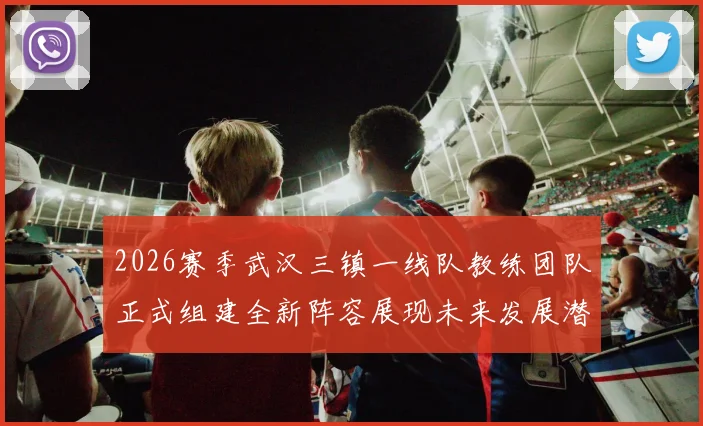 2026赛季武汉三镇一线队教练团队正式组建全新阵容展现未来发展潜力