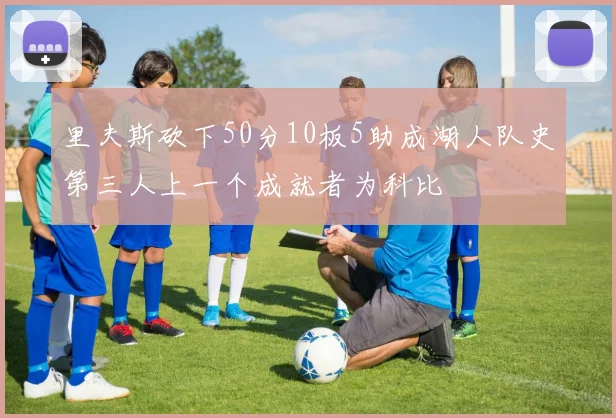 里夫斯砍下50分10板5助成湖人队史第三人上一个成就者为科比