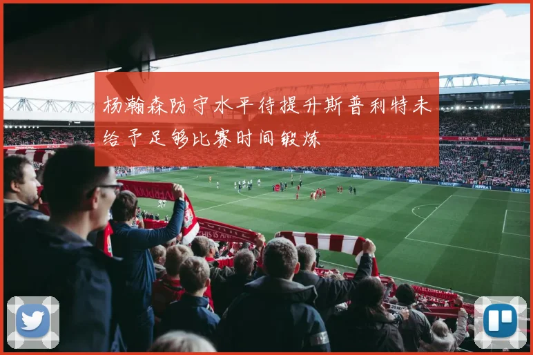 杨瀚森防守水平待提升斯普利特未给予足够比赛时间锻炼