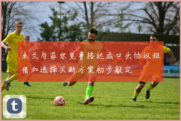 米兰与菲尔克鲁格达成口头协议租借加选择买断方案初步敲定