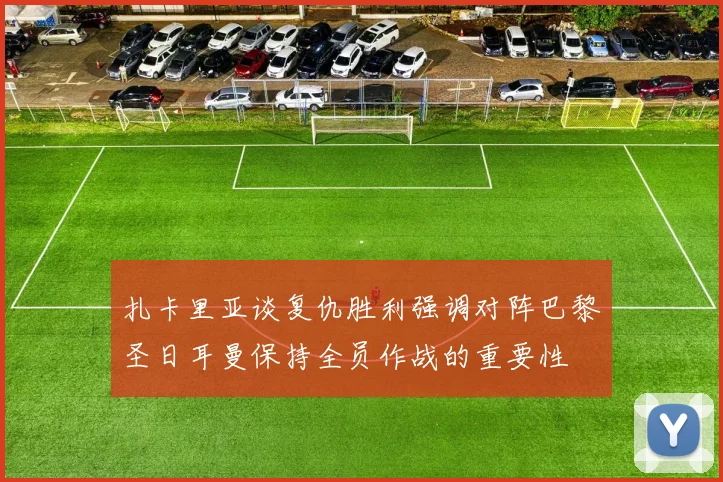 扎卡里亚谈复仇胜利强调对阵巴黎圣日耳曼保持全员作战的重要性