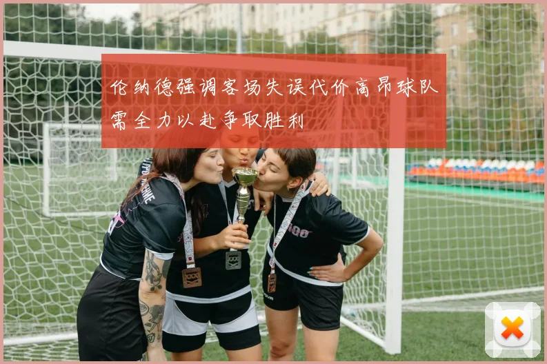伦纳德强调客场失误代价高昂球队需全力以赴争取胜利