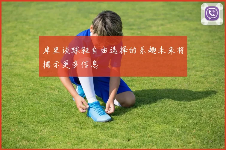 库里谈球鞋自由选择的乐趣未来将揭示更多信息