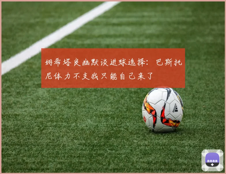 姆希塔良幽默谈进球选择：巴斯托尼体力不支我只能自己来了
